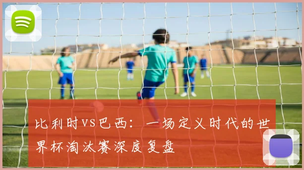 比利时vs巴西：一场定义时代的世界杯淘汰赛深度复盘