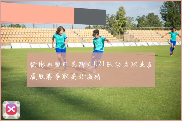 徐彬加盟巴恩斯利U21队助力职业发展联赛争取更好成绩