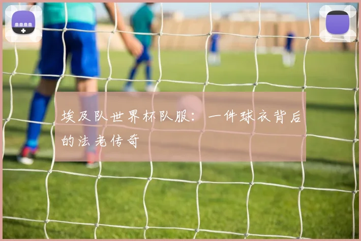 埃及队世界杯队服：一件球衣背后的法老传奇