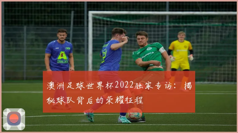 澳洲足球世界杯2022独家专访：揭秘球队背后的荣耀征程