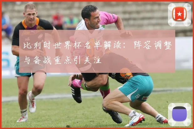 比利时世界杯名单解读：阵容调整与备战重点引关注